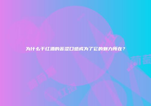 为什么干红酒的苦涩口感成为了它的魅力所在？