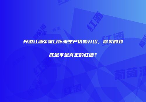 丹边红酒张家口怀来生产价格介绍，你买的到底是不是真正的红酒？