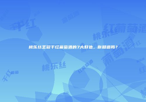 桃乐丝王冠干红葡萄酒的7大好处，你知道吗？