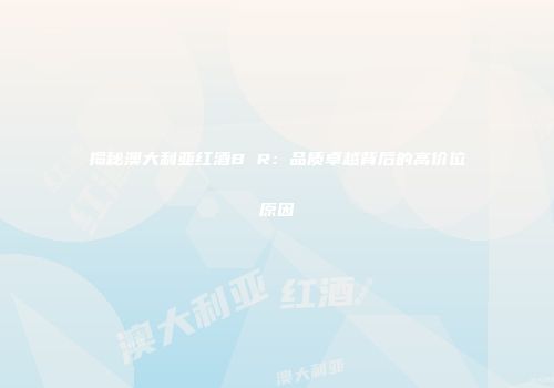 揭秘澳大利亚红酒B R：品质卓越背后的高价位原因