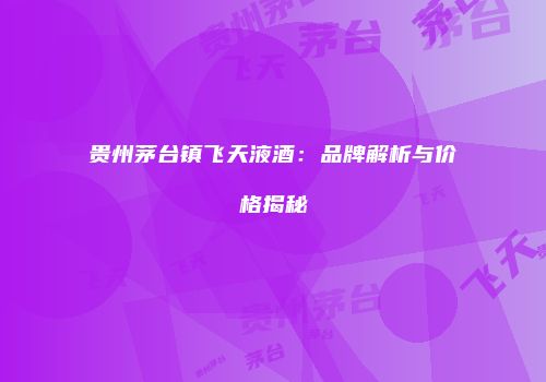 贵州茅台镇飞天液酒：品牌解析与价格揭秘