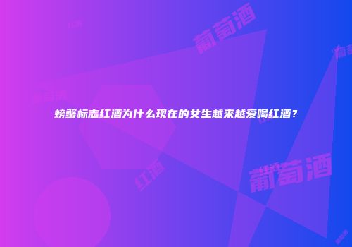 螃蟹标志红酒为什么现在的女生越来越爱喝红酒？