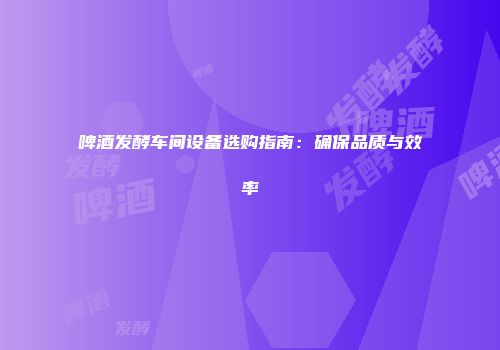 啤酒发酵车间设备选购指南：确保品质与效率
