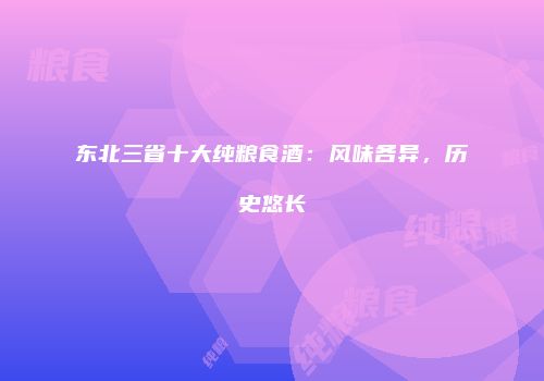 东北三省十大纯粮食酒：风味各异，历史悠长