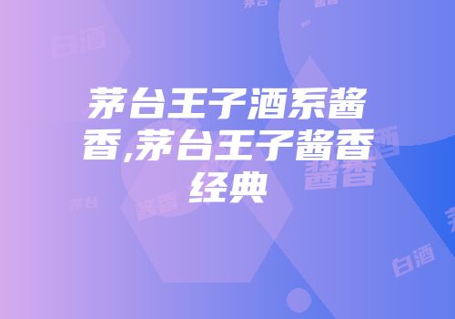 茅台王子酒系酱香,茅台王子酱香经典