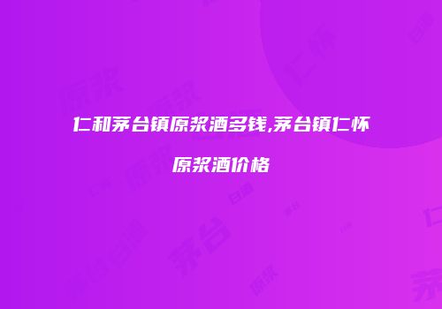 仁和茅台镇原浆酒多钱,茅台镇仁怀原浆酒价格