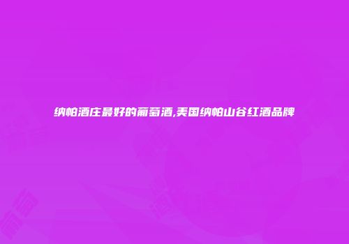 纳帕酒庄最好的葡萄酒,美国纳帕山谷红酒品牌