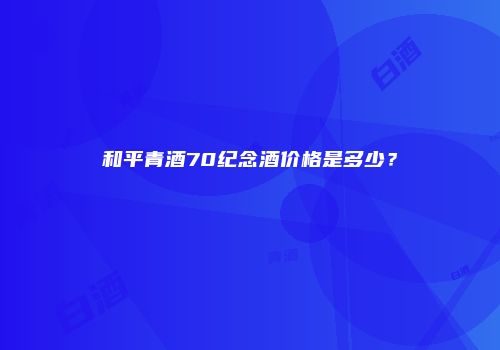 和平青酒70纪念酒价格是多少？