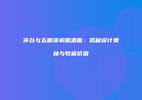 茅台与五粮液帆船酒瓶：揭秘设计奥秘与收藏价值