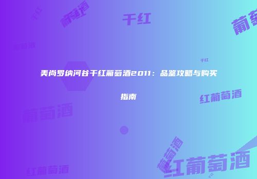 美尚罗纳河谷干红葡萄酒2011：品鉴攻略与购买指南