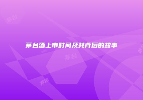 茅台酒上市时间及其背后的故事