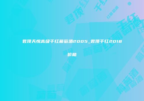 君顶天悦高级干红葡萄酒2005_君顶干红2018价格