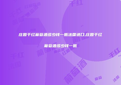 庄园干红葡萄酒多少钱一瓶法国进口,庄园干红葡萄酒多少钱一瓶