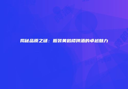 揭秘品质之谜：瓶装黄鹤楼啤酒的卓越魅力