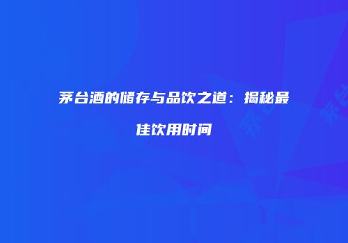 茅台酒的储存与品饮之道：揭秘最佳饮用时间