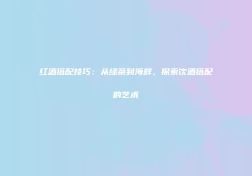 红酒搭配技巧：从绿茶到海鲜，探索饮酒搭配的艺术