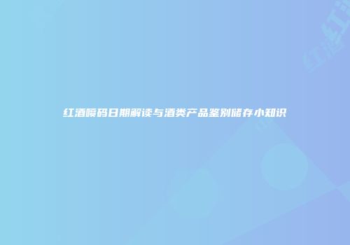 红酒喷码日期解读与酒类产品鉴别储存小知识