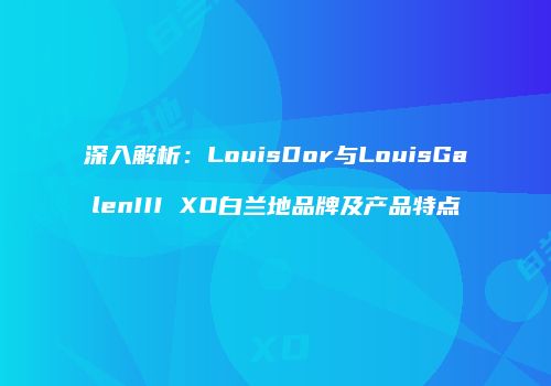 深入解析：LouisDor与LouisGalenIII XO白兰地品牌及产品特点