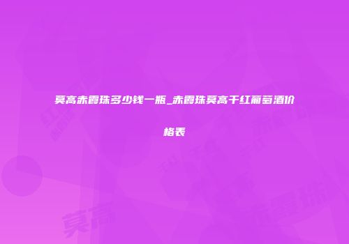 莫高赤霞珠多少钱一瓶_赤霞珠莫高干红葡萄酒价格表