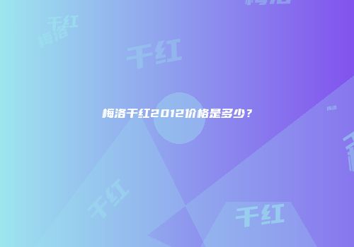 梅洛干红2012价格是多少？