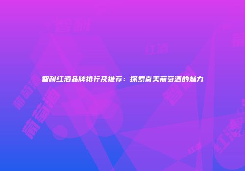 智利红酒品牌排行及推荐：探索南美葡萄酒的魅力