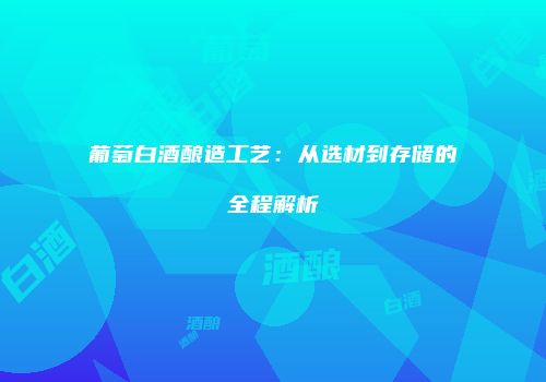 葡萄白酒酿造工艺：从选材到存储的全程解析