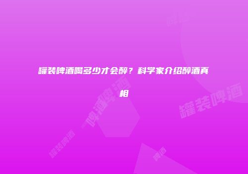 罐装啤酒喝多少才会醉？科学家介绍醉酒真相