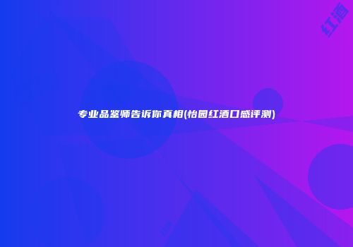 专业品鉴师告诉你真相(怡园红酒口感评测)