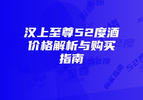 汉上至尊52度酒价格解析与购买指南