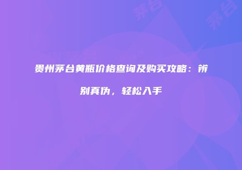 贵州茅台黄瓶价格查询及购买攻略：辨别真伪，轻松入手
