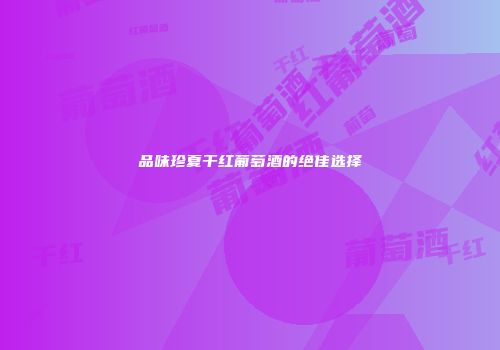 品味珍夏干红葡萄酒的绝佳选择