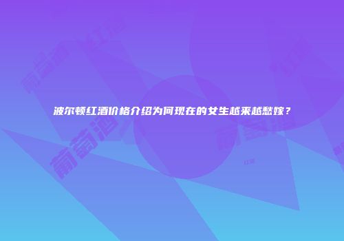 波尔顿红酒价格介绍为何现在的女生越来越愁嫁？