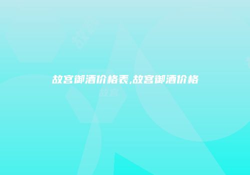 故宫御酒价格表,故宫御酒价格
