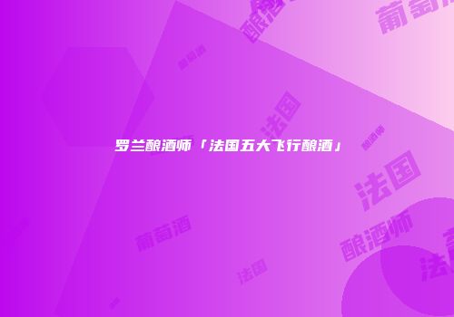 罗兰酿酒师「法国五大飞行酿酒」