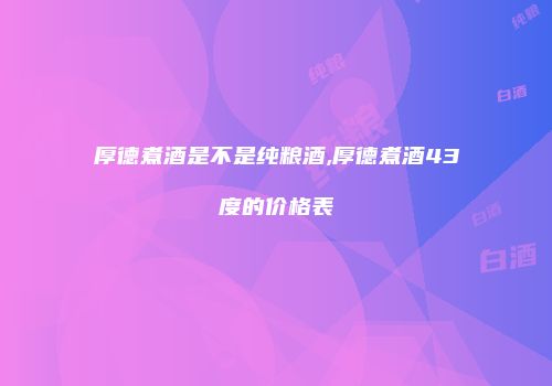 厚德煮酒是不是纯粮酒,厚德煮酒43度的价格表