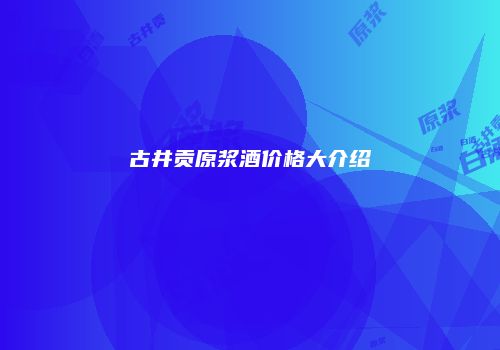 古井贡原浆酒价格大介绍