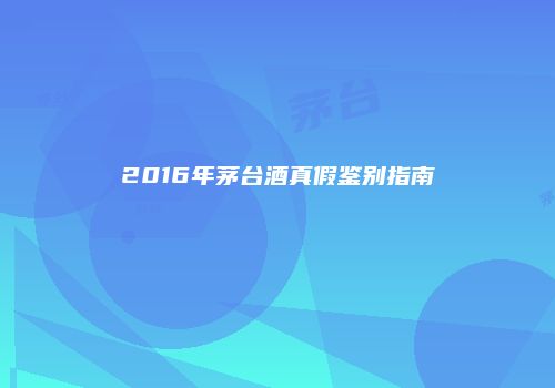 2016年茅台酒真假鉴别指南