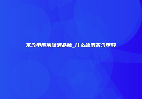 不含甲醇的啤酒品牌_什么啤酒不含甲醛