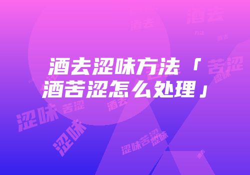 酒去涩味方法「酒苦涩怎么处理」