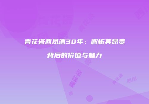 青花瓷西凤酒30年：解析其昂贵背后的价值与魅力