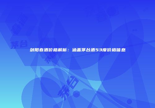 剑阳春酒价格解析：涵盖茅台酒53度价格信息