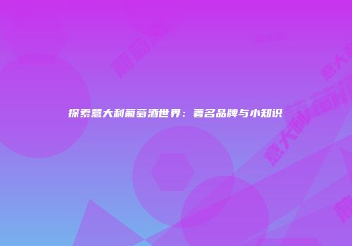 探索意大利葡萄酒世界：著名品牌与小知识