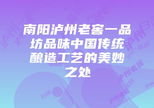 南阳泸州老窖一品坊品味中国传统酿造工艺的美妙之处