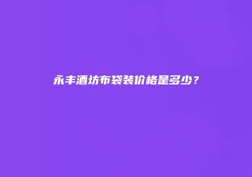 永丰酒坊布袋装价格是多少？