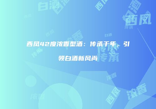 西凤42度浓香型酒：传承千年，引领白酒新风尚