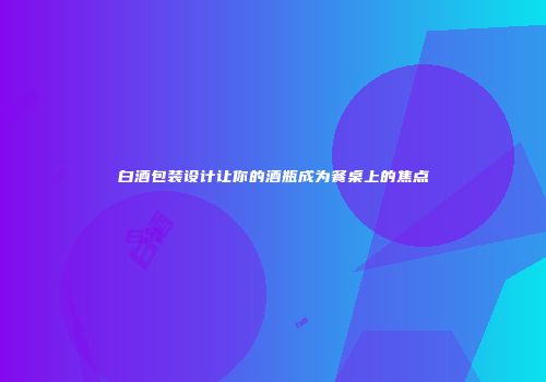 白酒包装设计让你的酒瓶成为餐桌上的焦点