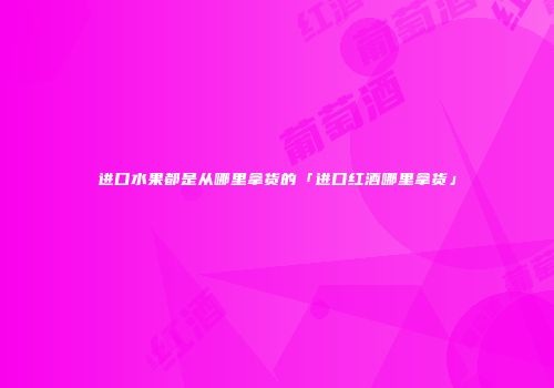进口水果都是从哪里拿货的「进口红酒哪里拿货」