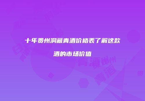 十年贵州洞藏青酒价格表了解这款酒的市场价值