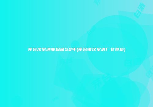 茅台汉室酒业珍藏50年(茅台镇汉室酒厂文景坊)