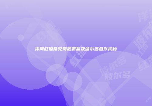 洋河红酒常见问题解答及波尔多合作揭秘